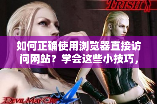 如何正確使用瀏覽器直接訪問(wèn)網(wǎng)站？學(xué)會(huì)這些小技巧，讓上網(wǎng)更便捷