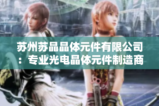 蘇州蘇晶晶體元件有限公司：專業(yè)光電晶體元件制造商，致力于高品質(zhì)光電應用產(chǎn)品的研發(fā)與生產(chǎn)