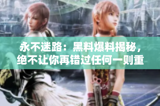 永不迷路：黑料爆料揭秘，絕不讓你再錯(cuò)過任何一則重要情報(bào)