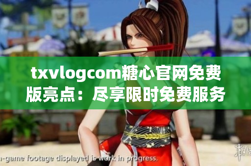 txvlogcom糖心官網(wǎng)免費(fèi)版亮點(diǎn)：盡享限時(shí)免費(fèi)服務(wù)，精彩內(nèi)容盡收眼底