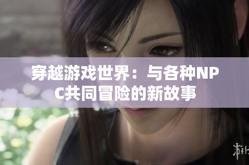 穿越游戲世界：與各種NPC共同冒險(xiǎn)的新故事