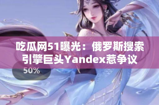 吃瓜網(wǎng)51曝光：俄羅斯搜索引擎巨頭Yandex惹爭(zhēng)議