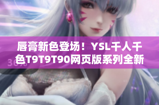 唇膏新色登場(chǎng)！YSL千人千色T9T9T90網(wǎng)頁(yè)版系列全新上線，多款潮流色號(hào)等你選購(gòu)