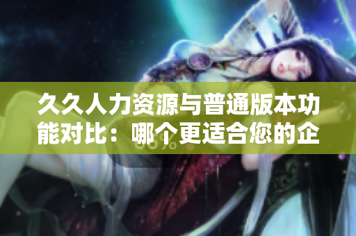 久久人力資源與普通版本功能對比：哪個更適合您的企業(yè)需求？