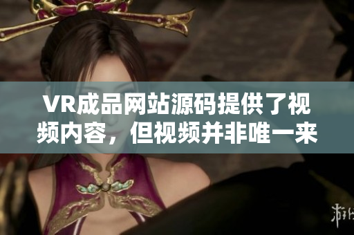 VR成品網(wǎng)站源碼提供了視頻內(nèi)容，但視頻并非唯一來源？