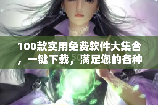 100款實(shí)用免費(fèi)軟件大集合，一鍵下載，滿足您的各種需求