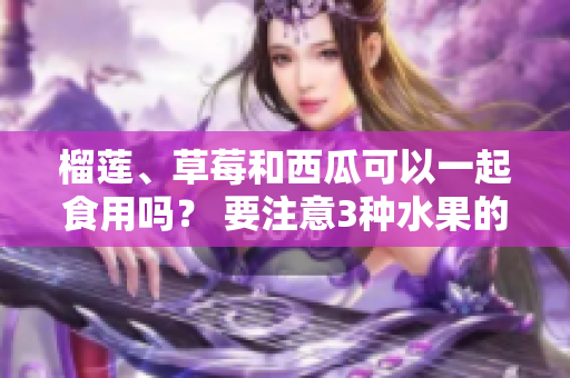 榴蓮、草莓和西瓜可以一起食用嗎？ 要注意3種水果的食用禁忌!