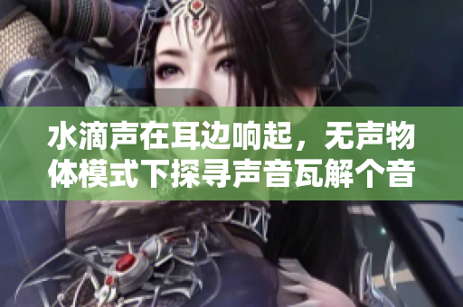 水滴聲在耳邊響起，無聲物體模式下探尋聲音瓦解個音界