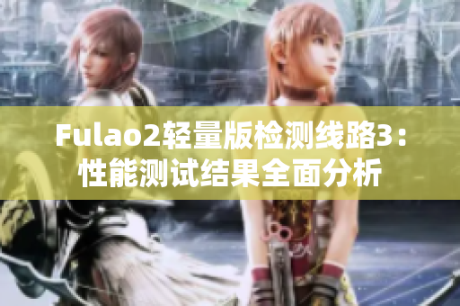 Fulao2輕量版檢測(cè)線路3：性能測(cè)試結(jié)果全面分析