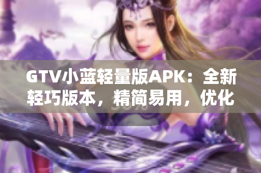 GTV小藍(lán)輕量版APK：全新輕巧版本，精簡易用，優(yōu)化流暢體驗(yàn)