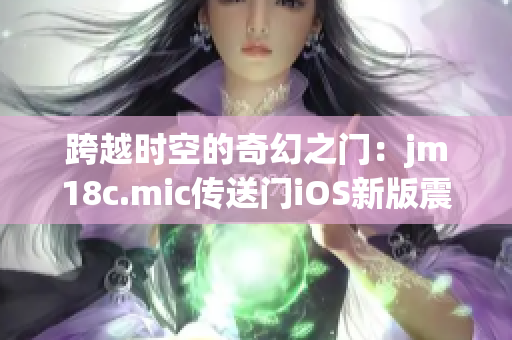 跨越時(shí)空的奇幻之門：jm18c.mic傳送門iOS新版震撼登場(chǎng)