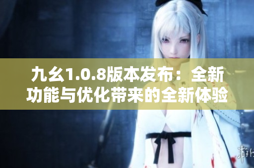九幺1.0.8版本發(fā)布：全新功能與優(yōu)化帶來的全新體驗