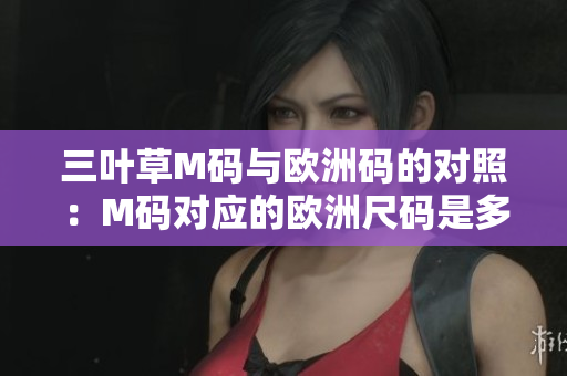 三葉草M碼與歐洲碼的對照：M碼對應(yīng)的歐洲尺碼是多少？