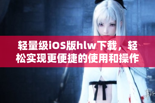 輕量級(jí)iOS版hlw下載，輕松實(shí)現(xiàn)更便捷的使用和操作