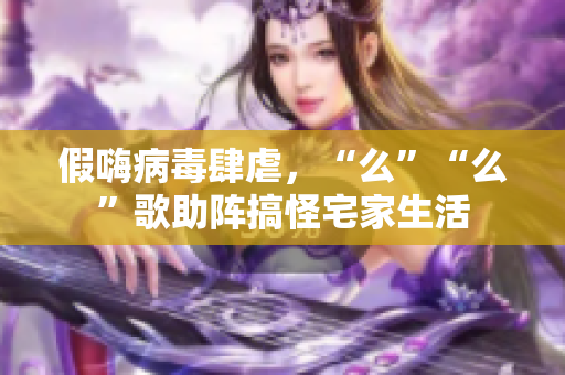 假嗨病毒肆虐，“么”“么”歌助陣搞怪宅家生活