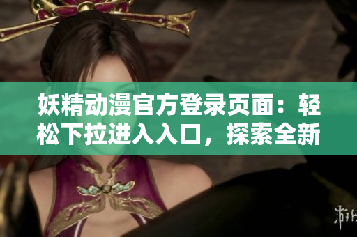 妖精動漫官方登錄頁面：輕松下拉進(jìn)入入口，探索全新精彩世界