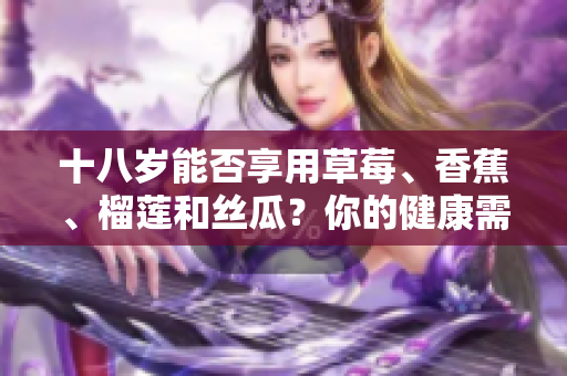 十八歲能否享用草莓、香蕉、榴蓮和絲瓜？你的健康需要知道！