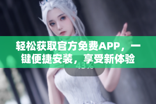 輕松獲取官方免費APP，一鍵便捷安裝，享受新體驗