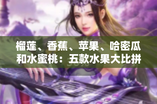 榴蓮、香蕉、蘋果、哈密瓜和水蜜桃：五款水果大比拼