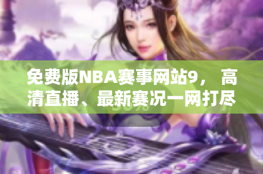免費(fèi)版NBA賽事網(wǎng)站9， 高清直播、最新賽況一網(wǎng)打盡