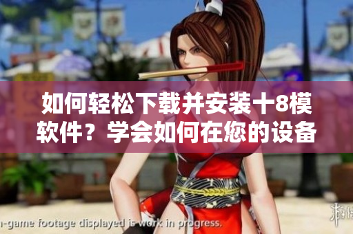 如何輕松下載并安裝十8模軟件？學(xué)會如何在您的設(shè)備上輕松獲取并安裝這款軟件