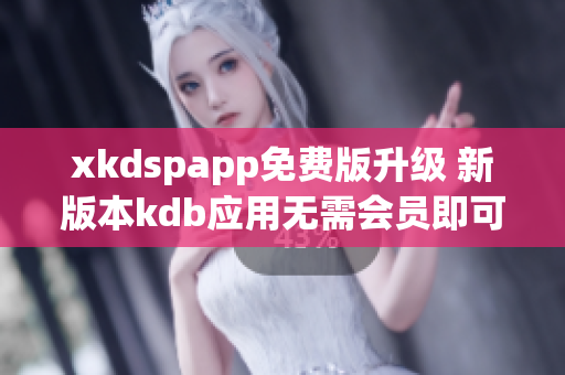 xkdspapp免費(fèi)版升級 新版本kdb應(yīng)用無需會(huì)員即可使用