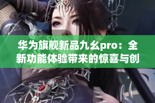 華為旗艦新品九幺pro：全新功能體驗帶來的驚喜與創(chuàng)新