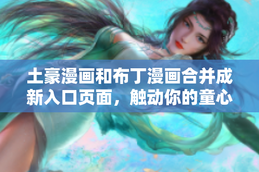 土豪漫畫和布丁漫畫合并成新入口頁(yè)面，觸動(dòng)你的童心笑容?！竿な澜纭谷鲁尸F(xiàn)!