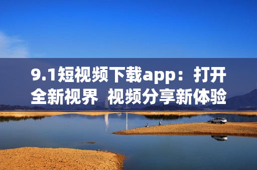 9.1短視頻下載app：打開全新視界  視頻分享新體驗(yàn)