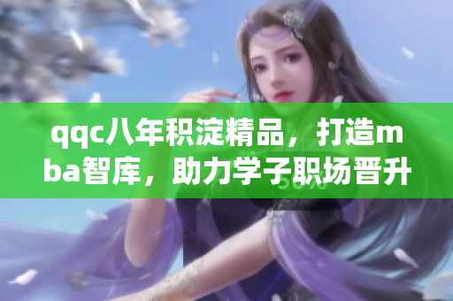 qqc八年積淀精品，打造mba智庫，助力學(xué)子職場晉升