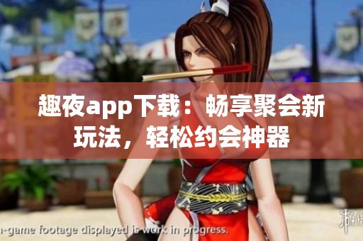 趣夜app下載：暢享聚會新玩法，輕松約會神器