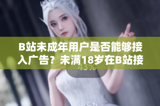 B站未成年用戶是否能夠接入廣告？未滿18歲在B站接廣告是否合規(guī)？