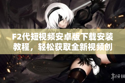 F2代短視頻安卓版下載安裝教程，輕松獲取全新視頻創(chuàng)作體驗!