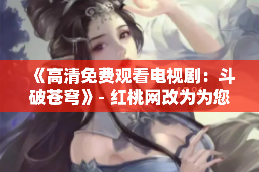 《高清免費(fèi)觀看電視?。憾菲粕n穹》- 紅桃網(wǎng)改為為您帶來高清影視體驗