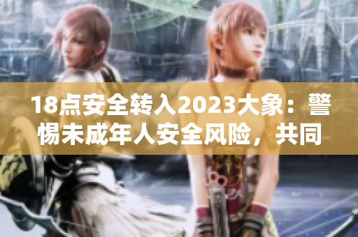 18點(diǎn)安全轉(zhuǎn)入2023大象：警惕未成年人安全風(fēng)險，共同呵護(hù)明日之象