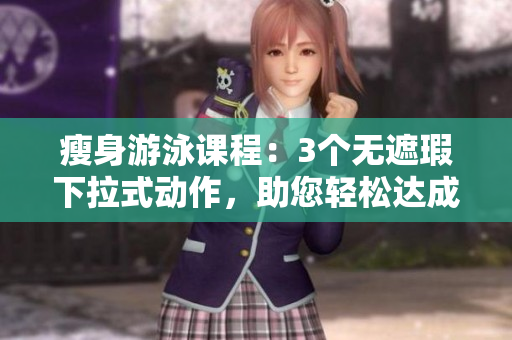 瘦身游泳課程：3個無遮瑕下拉式動作，助您輕松達成目標(biāo)