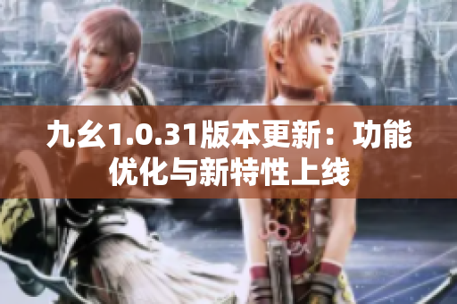 九幺1.0.31版本更新：功能優(yōu)化與新特性上線