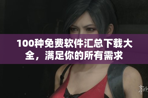 100種免費軟件匯總下載大全，滿足你的所有需求