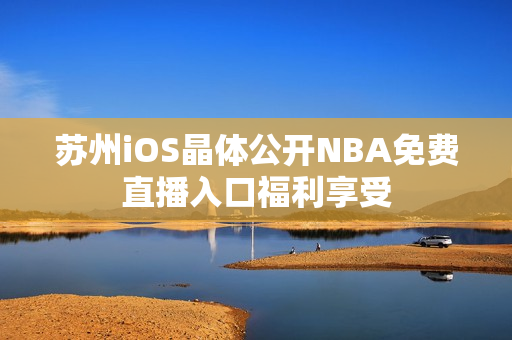 蘇州iOS晶體公開NBA免費(fèi)直播入口福利享受