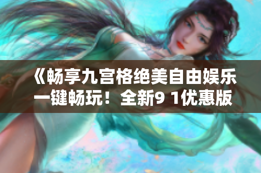 《暢享九宮格絕美自由娛樂 一鍵暢玩！全新9 1優(yōu)惠版火爆搶先體驗(yàn)》