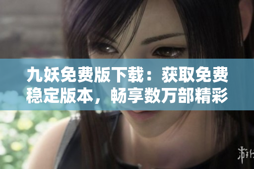 九妖免費(fèi)版下載：獲取免費(fèi)穩(wěn)定版本，暢享數(shù)萬(wàn)部精彩影視資源