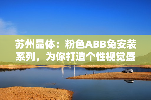 蘇州晶體：粉色ABB免安裝系列，為你打造個性視覺盛宴