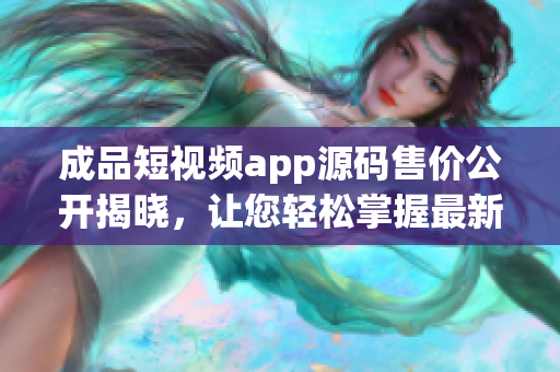 成品短視頻app源碼售價(jià)公開揭曉，讓您輕松掌握最新價(jià)格