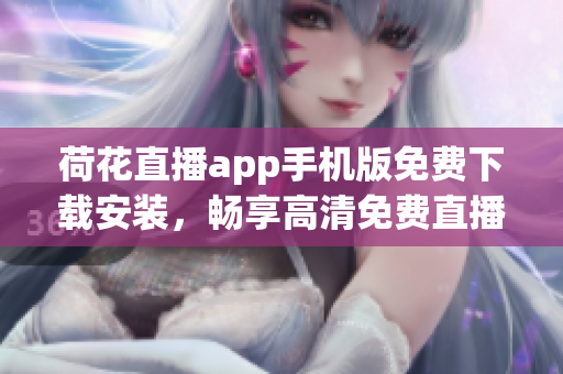 荷花直播app手機(jī)版免費(fèi)下載安裝，暢享高清免費(fèi)直播！