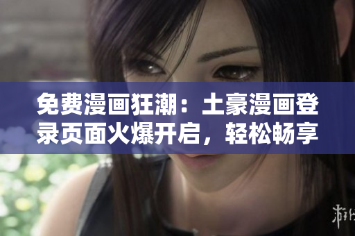 免費(fèi)漫畫狂潮：土豪漫畫登錄頁面火爆開啟，輕松暢享數(shù)百部熱門漫畫