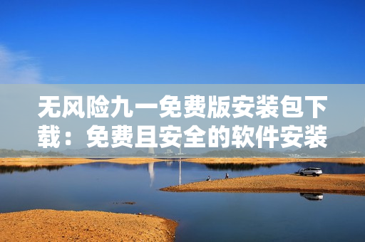 無風(fēng)險九一免費版安裝包下載：免費且安全的軟件安裝選擇
