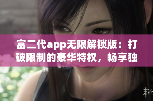 富二代app無限解鎖版：打破限制的豪華特權(quán)，暢享獨(dú)特體驗
