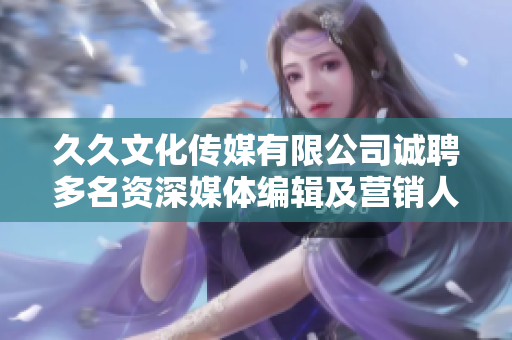 久久文化傳媒有限公司誠(chéng)聘多名資深媒體編輯及營(yíng)銷(xiāo)人才，快來(lái)抓住機(jī)會(huì)！