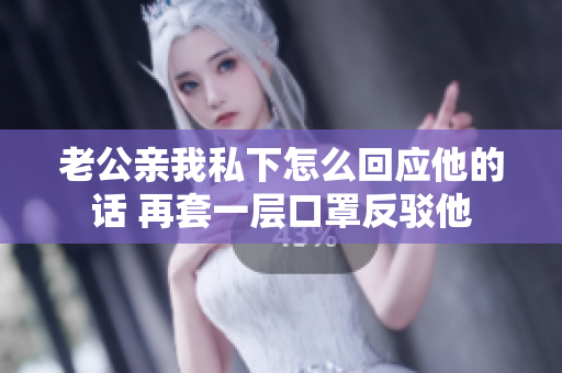 老公親我私下怎么回應(yīng)他的話 再套一層口罩反駁他