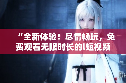 “全新體驗！盡情暢玩，免費觀看無限時長的l短視頻”